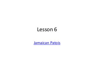 Lesson 6

Jamaican Patois
 