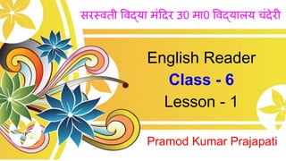 English Reader
Class - 6
Lesson - 1
Pramod Kumar Prajapati
सरस्वती वद्या मं दर उ0 मा0 वद्यालय चंदेरी
 