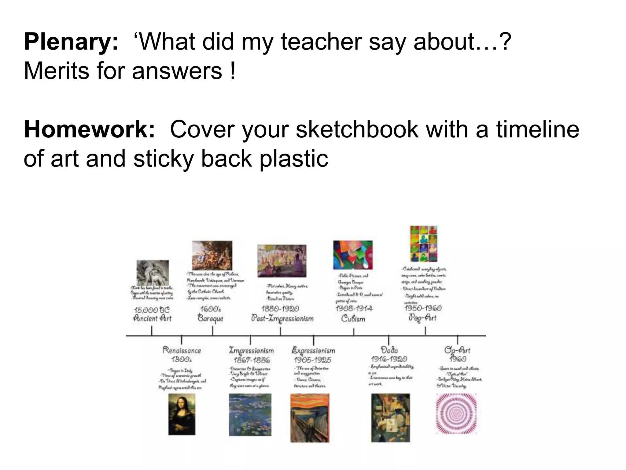 Plenary: ‘What did my teacher say about…? 
Merits for answers ! 
Homework: Cover your sketchbook with a timeline 
of art and sticky back plastic 
 