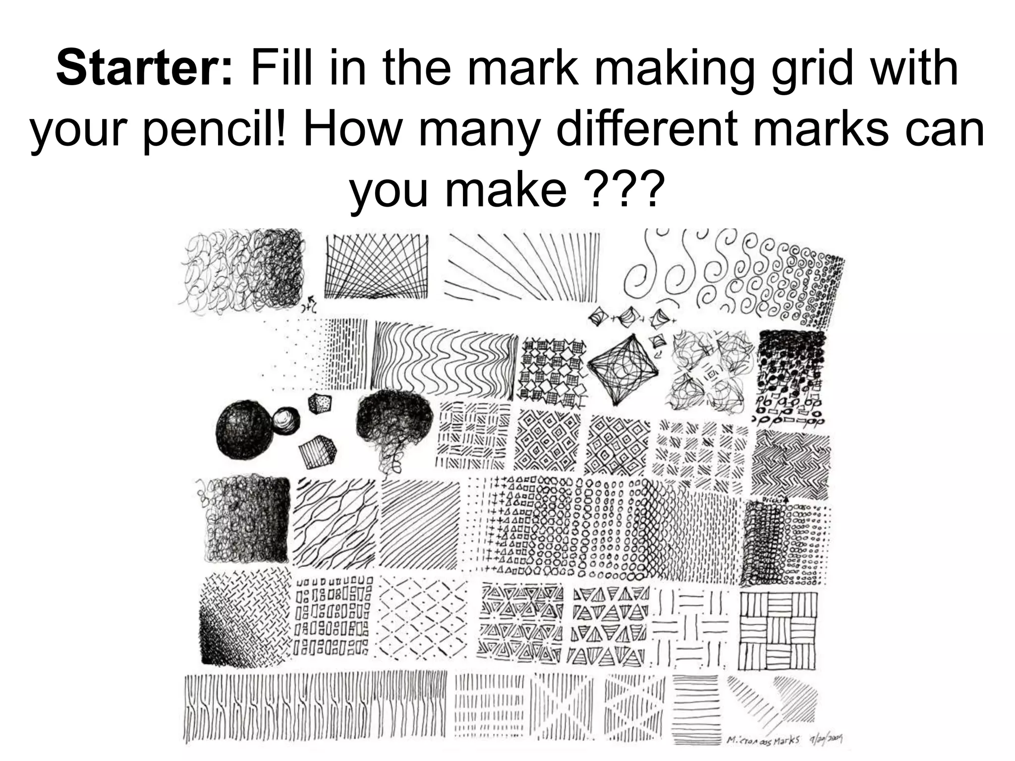 Starter: Fill in the mark making grid with 
your pencil! How many different marks can 
you make ??? 
 