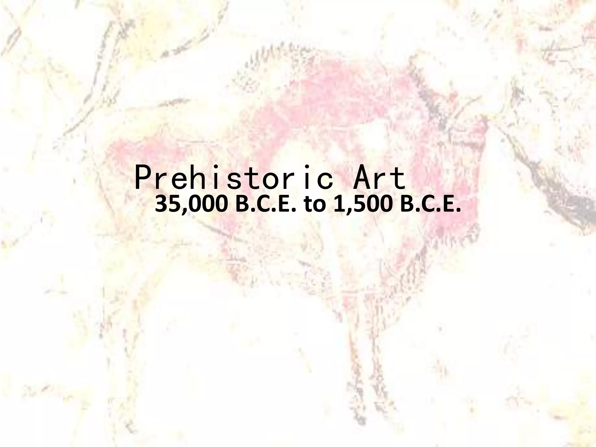 Prehistoric Art 
35,000 B.C.E. to 1,500 B.C.E. 
 