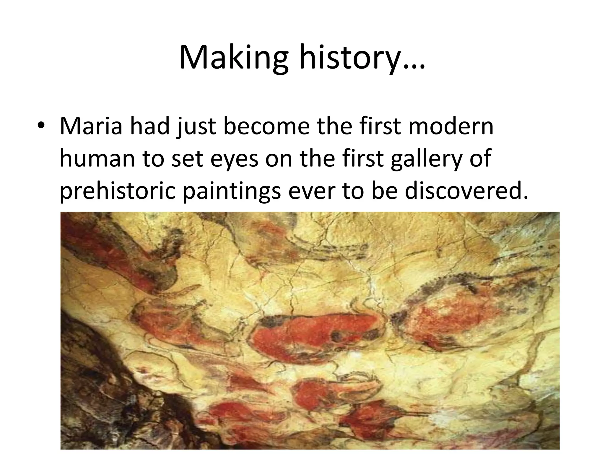 Making history… 
• Maria had just become the first modern 
human to set eyes on the first gallery of 
prehistoric paintings ever to be discovered. 
 