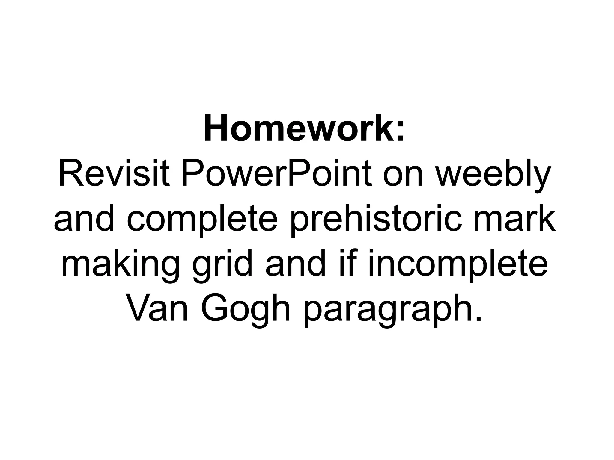 Homework: 
Revisit PowerPoint on weebly 
and complete prehistoric mark 
making grid and if incomplete 
Van Gogh paragraph. 
 