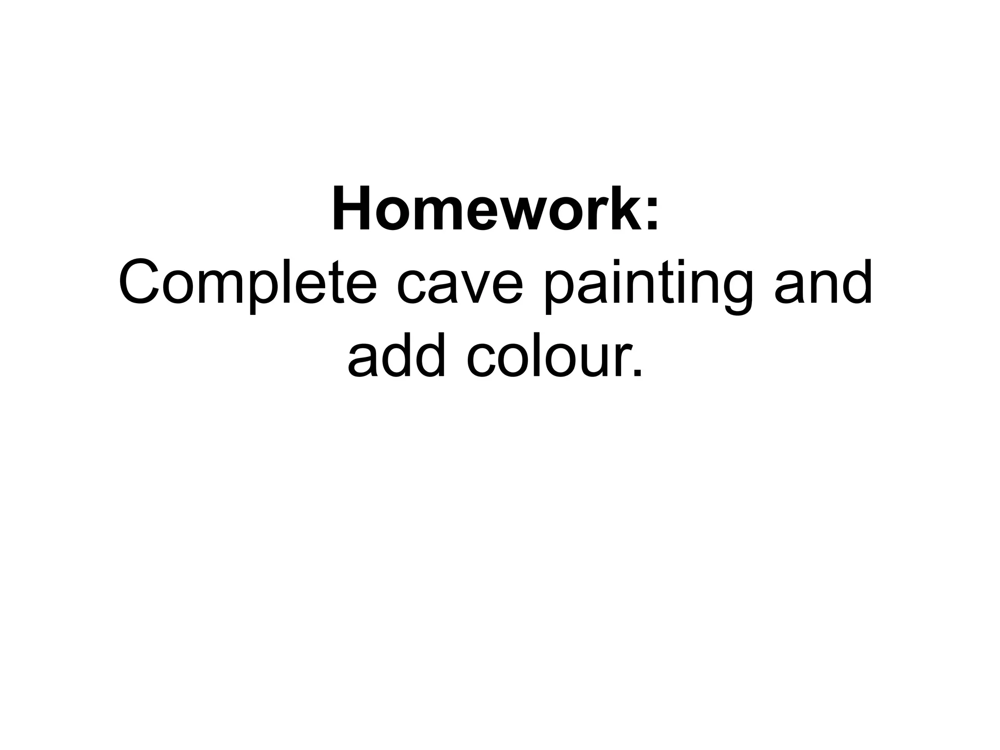 Homework: 
Complete cave painting and 
add colour. 
 