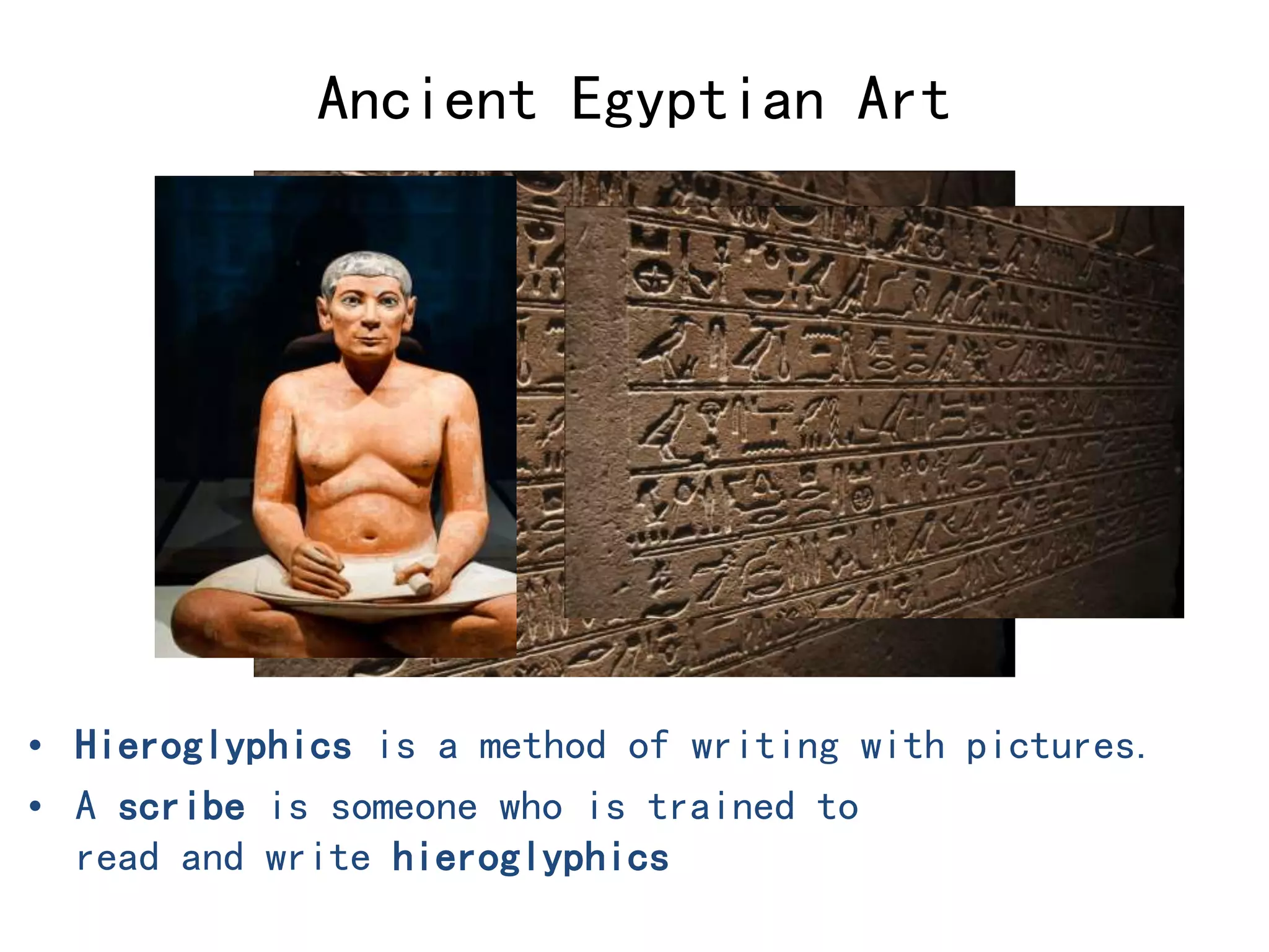 Ancient Egyptian Art 
• Hieroglyphics is a method of writing with pictures. 
• A scribe is someone who is trained to 
read and write hieroglyphics 
 