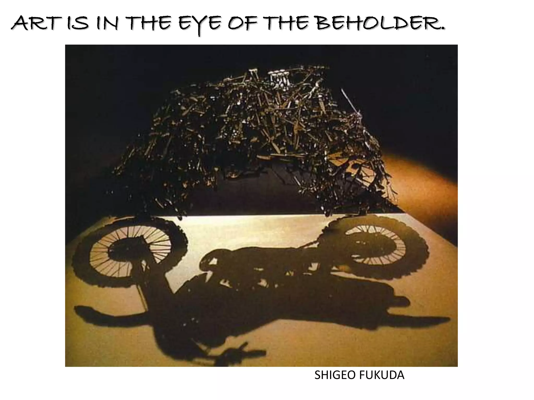 ART IS IN THE EYE OF THE BEHOLDER. 
SHIGEO FUKUDA 
 