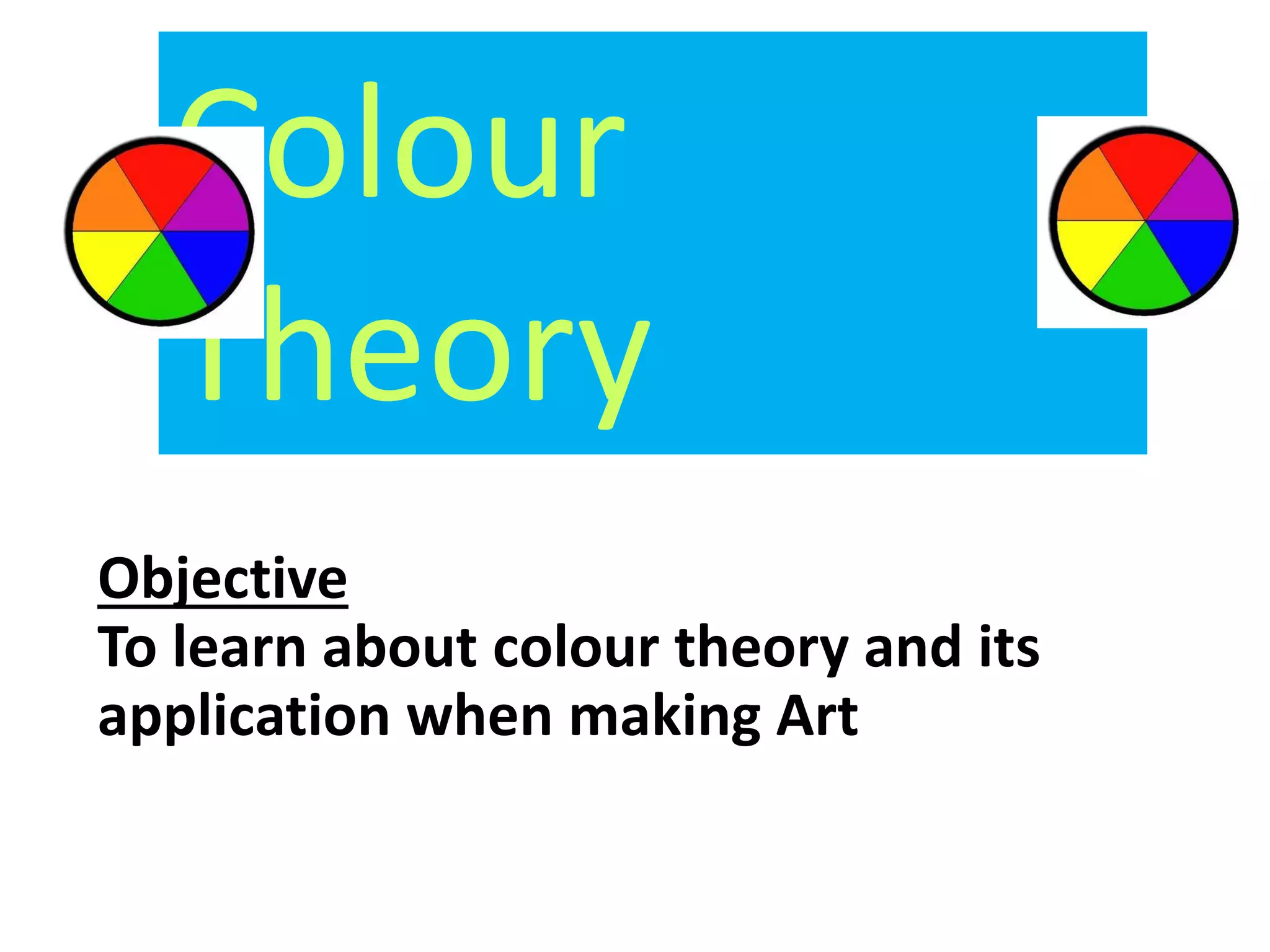 Colour 
Theory 
Objective 
To learn about colour theory and its 
application when making Art 
 