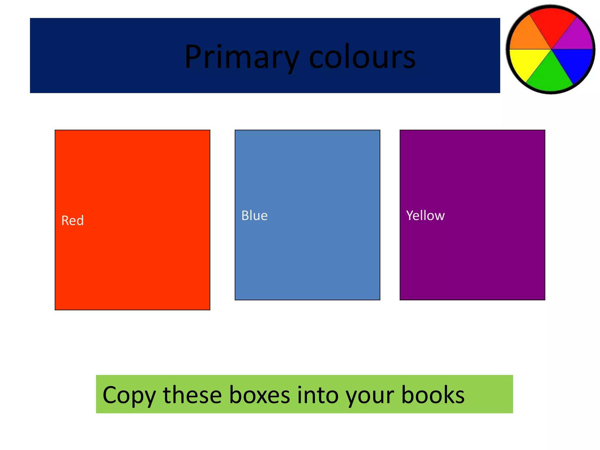 Primary colours 
Red Blue Yellow 
Copy these boxes into your books 
 