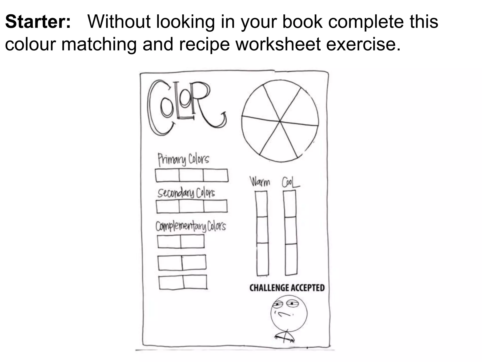 Starter: Without looking in your book complete this 
colour matching and recipe worksheet exercise. 
 
