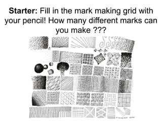 Starter: Fill in the mark making grid with 
your pencil! How many different marks can 
you make ??? 
 