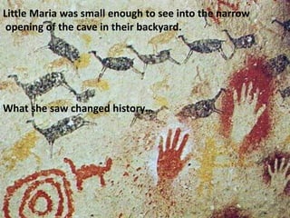 Little Maria was small enough to see into the narrow 
opening of the cave in their backyard. 
What she saw changed history… 
 