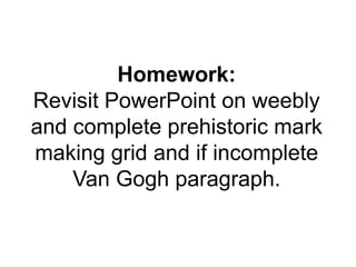 Homework: 
Revisit PowerPoint on weebly 
and complete prehistoric mark 
making grid and if incomplete 
Van Gogh paragraph. 
 