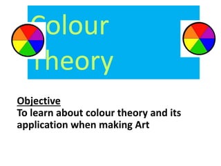 Colour 
Theory 
Objective 
To learn about colour theory and its 
application when making Art 
 