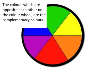 The colours which are 
opposite each other on 
the colour wheel, are the 
complementary colours. 
 