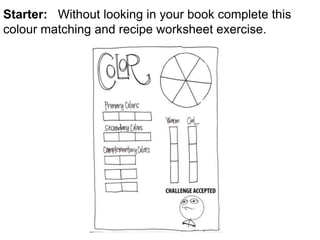 Starter: Without looking in your book complete this 
colour matching and recipe worksheet exercise. 
 