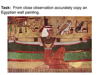 Task: From close observation accurately copy an 
Egyptian wall painting. 
 