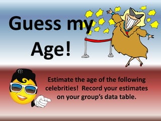 Guess my Age! Estimate the age of the following celebrities!  Record your estimates on your group’s data table. 