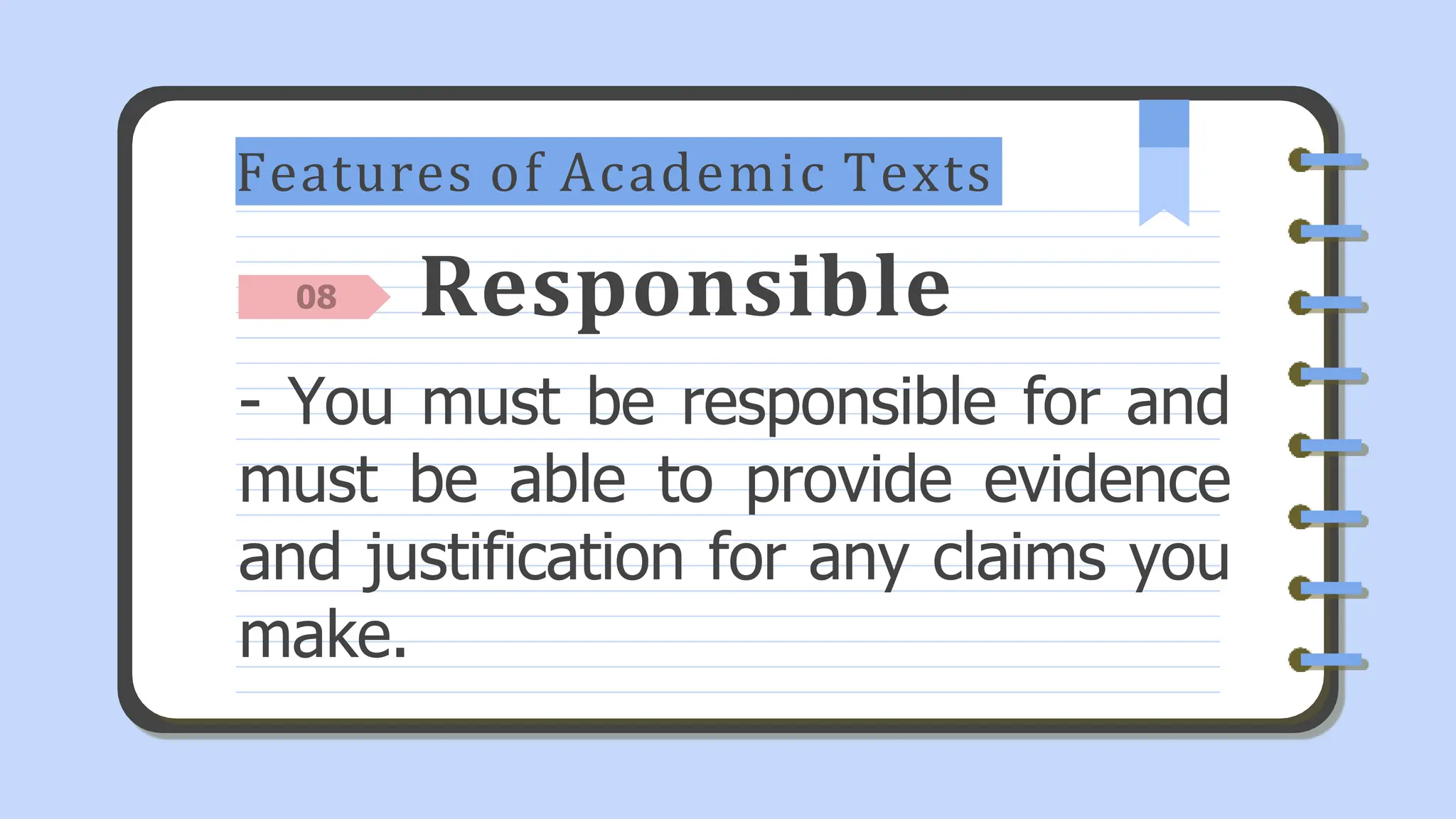 Features of Academic Texts
Responsible
- You must be responsible for and
must be able to provide evidence
and justification for any claims you
make.
08
 