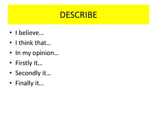 DESCRIBE
• I believe…
• I think that…
• In my opinion…
• Firstly it…
• Secondly it…
• Finally it…
 