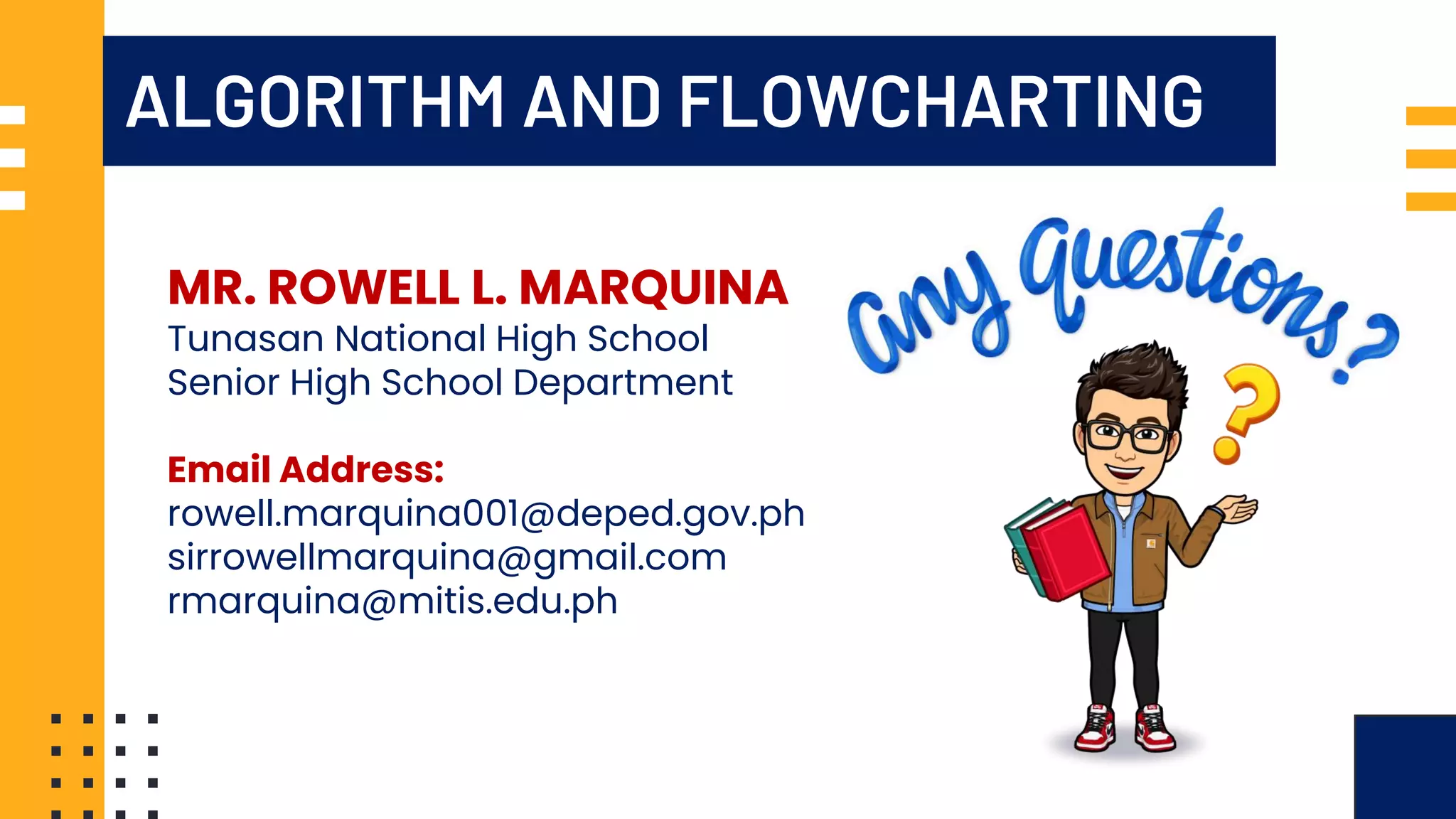 ALGORITHM AND FLOWCHARTING MR. ROWELL L. MARQUINA Tunasan National High School Senior High School Department Email Address: rowell.marquina001@deped.gov.ph sirrowellmarquina@gmail.com rmarquina@mitis.edu.ph 