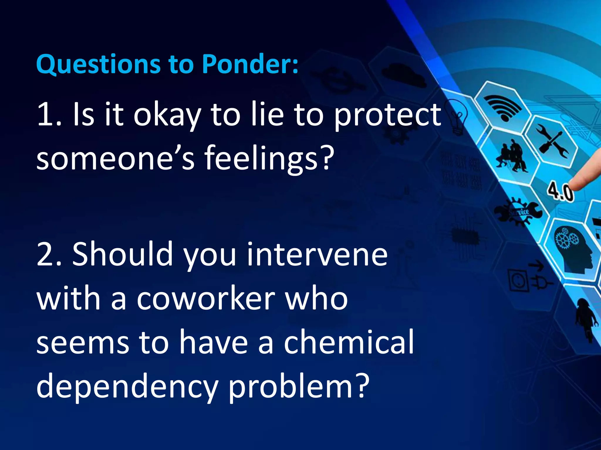 Questions to Ponder:
1. Is it okay to lie to protect
someone’s feelings?
2. Should you intervene
with a coworker who
seems to have a chemical
dependency problem?
 