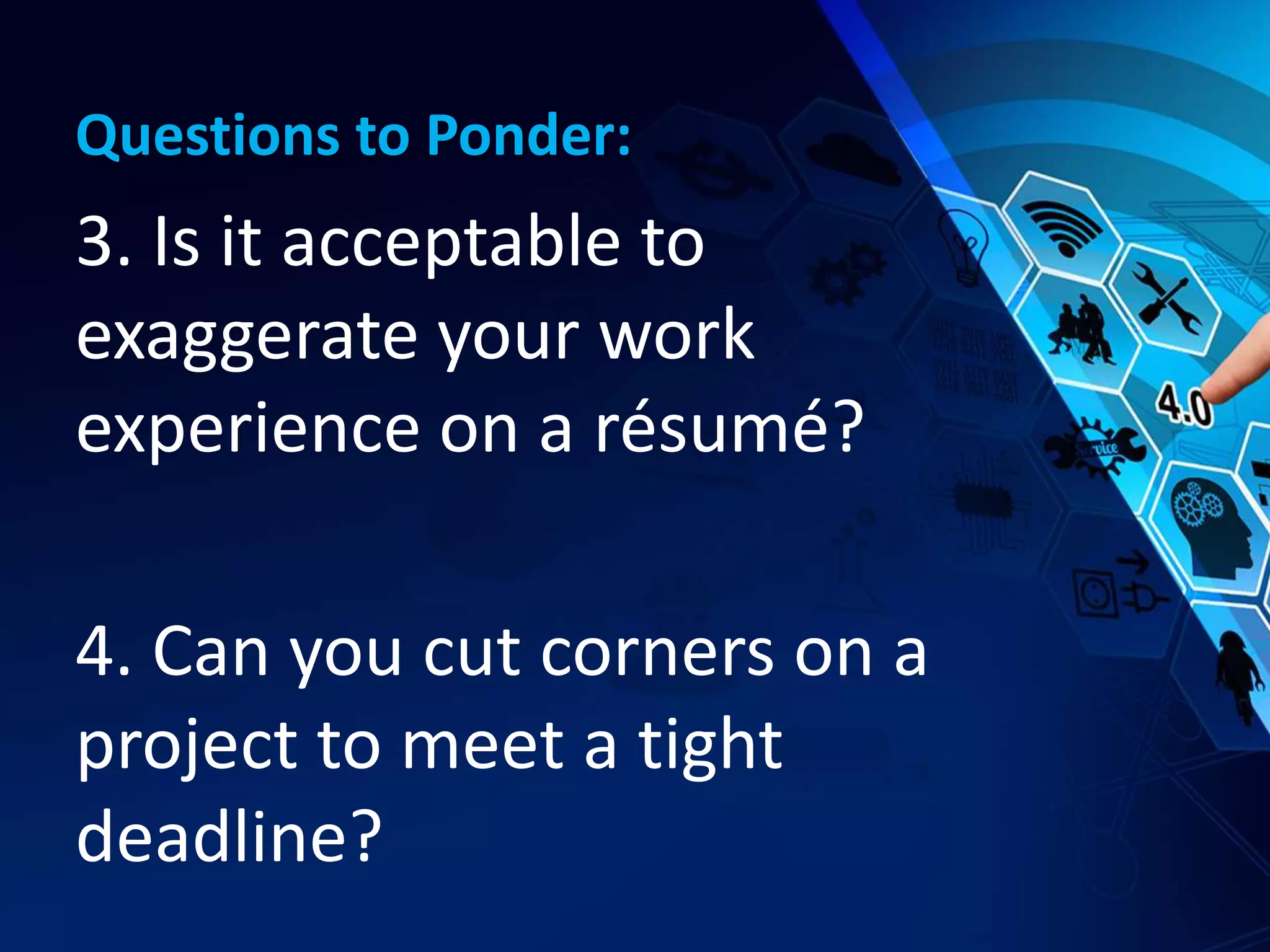Questions to Ponder:
3. Is it acceptable to
exaggerate your work
experience on a résumé?
4. Can you cut corners on a
project to meet a tight
deadline?
 
