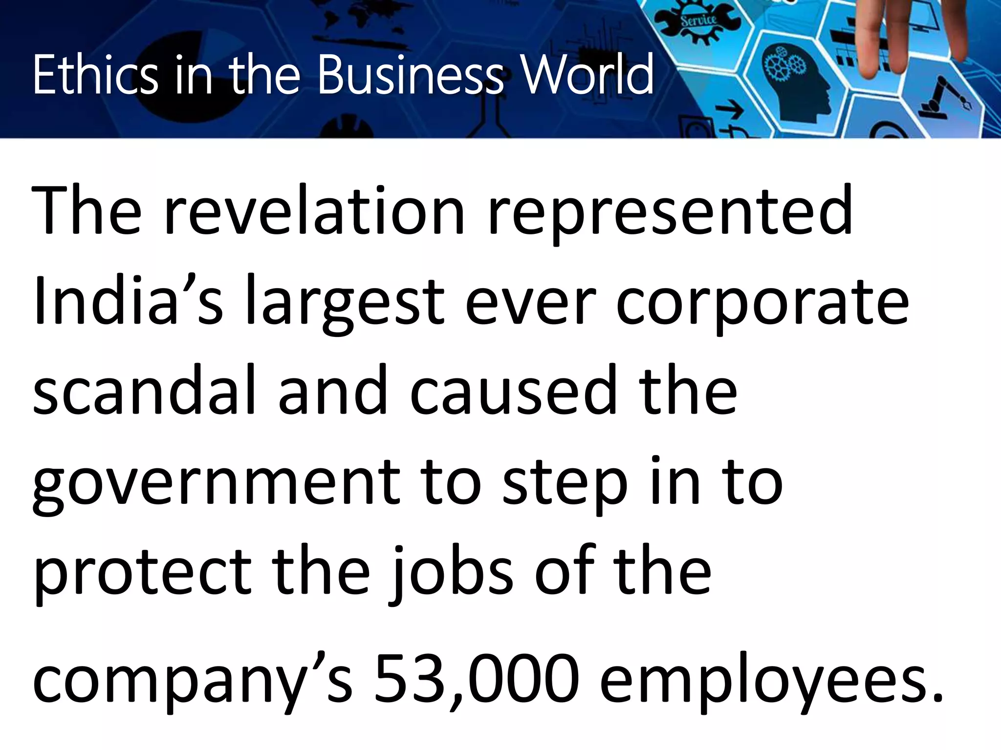 Ethics in the Business World
The revelation represented
India’s largest ever corporate
scandal and caused the
government to step in to
protect the jobs of the
company’s 53,000 employees.
 