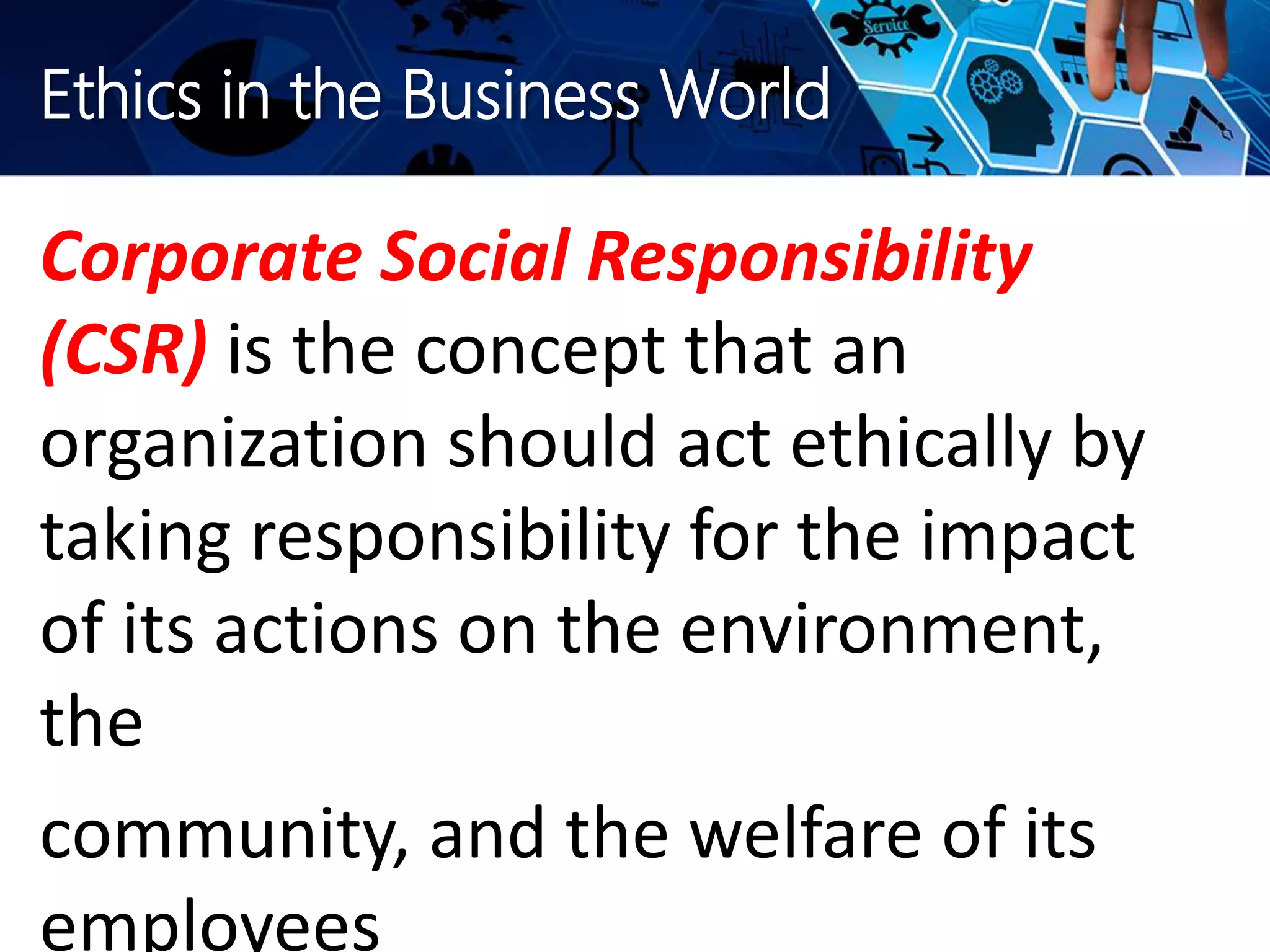 Ethics in the Business World
Corporate Social Responsibility
(CSR) is the concept that an
organization should act ethically by
taking responsibility for the impact
of its actions on the environment,
the
community, and the welfare of its
employees
 