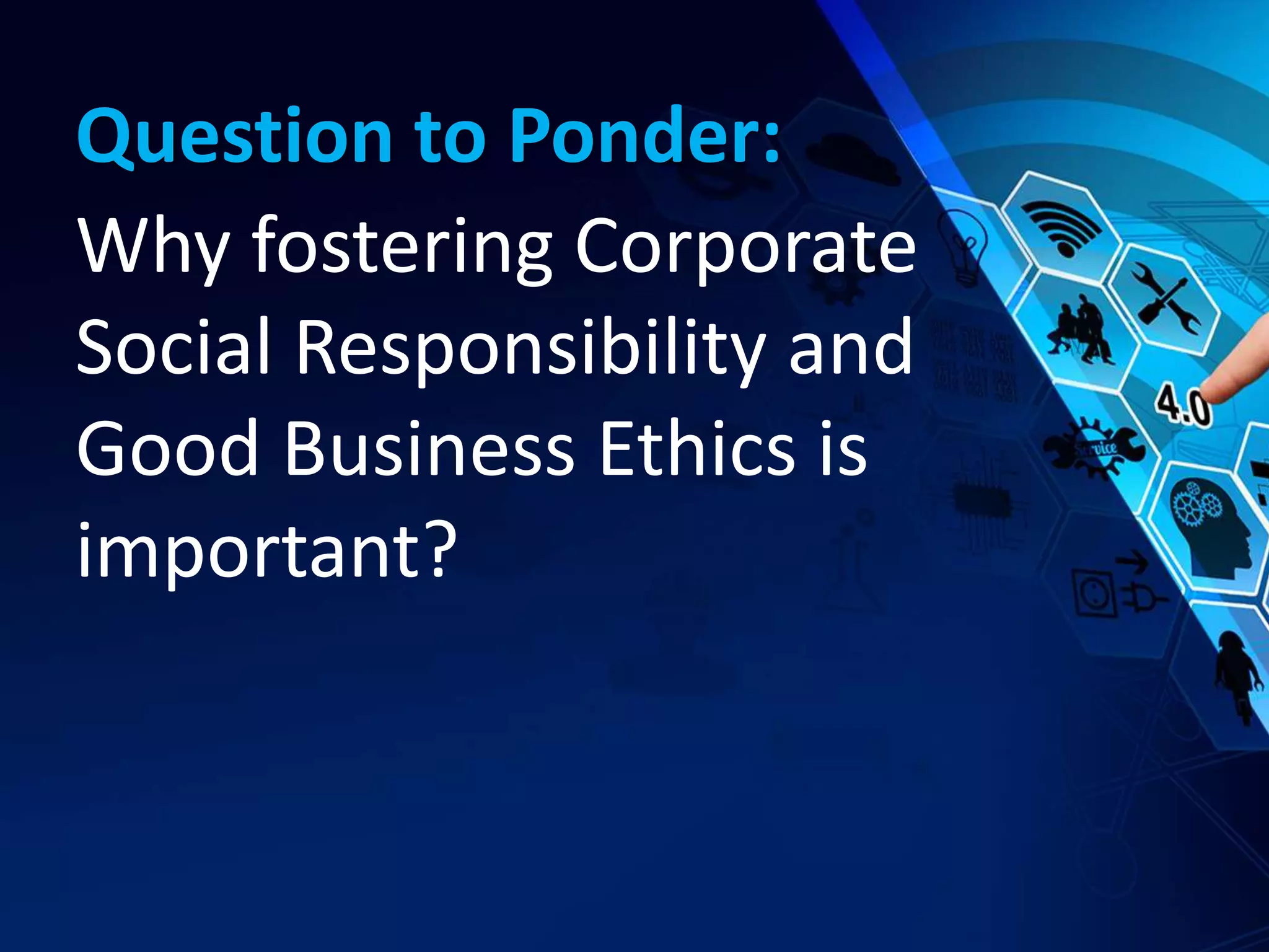 Question to Ponder:
Why fostering Corporate
Social Responsibility and
Good Business Ethics is
important?
 