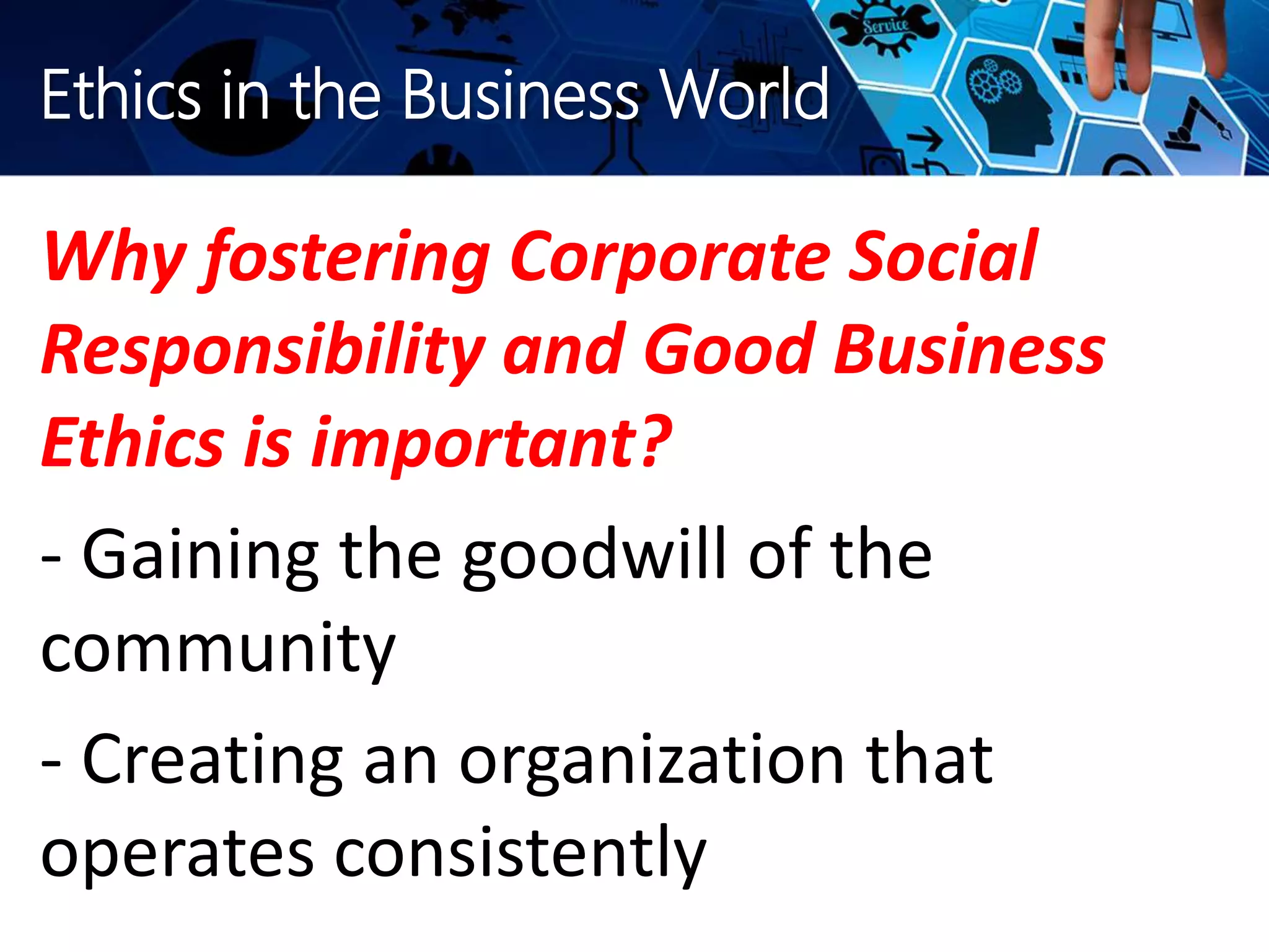 Ethics in the Business World
Why fostering Corporate Social
Responsibility and Good Business
Ethics is important?
- Gaining the goodwill of the
community
- Creating an organization that
operates consistently
 