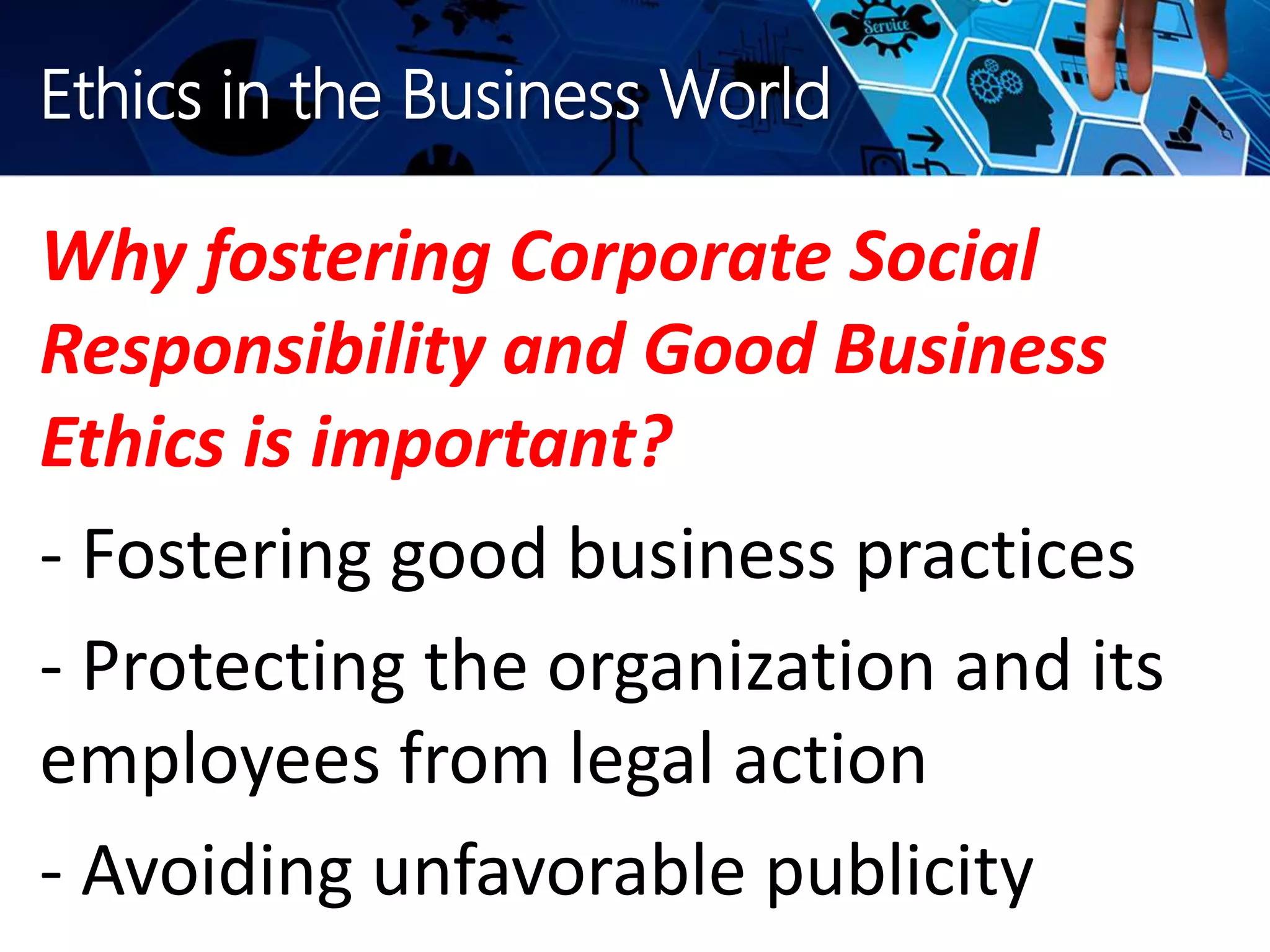 Ethics in the Business World
Why fostering Corporate Social
Responsibility and Good Business
Ethics is important?
- Fostering good business practices
- Protecting the organization and its
employees from legal action
- Avoiding unfavorable publicity
 