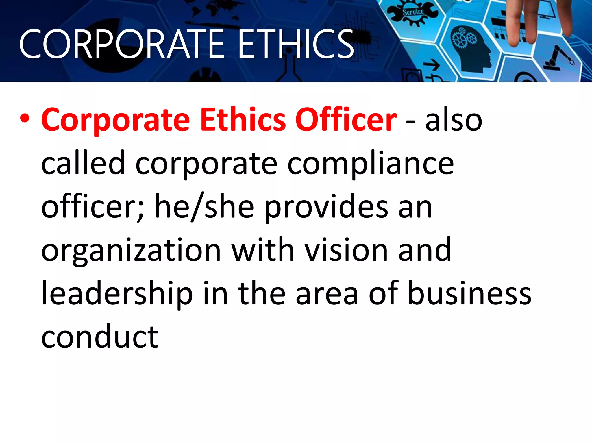 CORPORATE ETHICS
• Corporate Ethics Officer - also
called corporate compliance
officer; he/she provides an
organization with vision and
leadership in the area of business
conduct
 