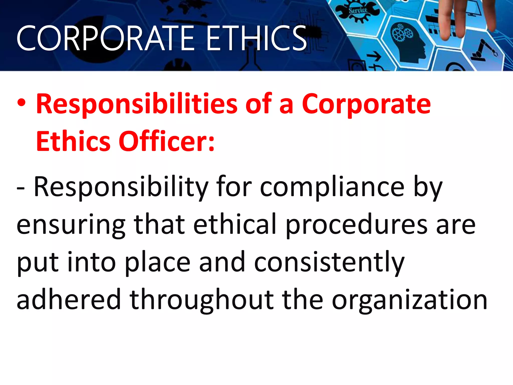 CORPORATE ETHICS
• Responsibilities of a Corporate
Ethics Officer:
- Responsibility for compliance by
ensuring that ethical procedures are
put into place and consistently
adhered throughout the organization
 