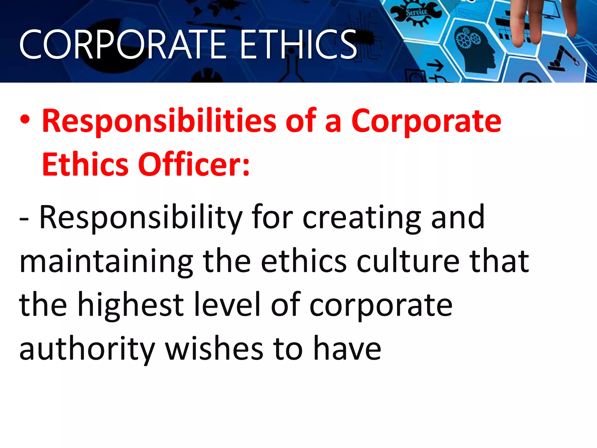 CORPORATE ETHICS
• Responsibilities of a Corporate
Ethics Officer:
- Responsibility for creating and
maintaining the ethics culture that
the highest level of corporate
authority wishes to have
 