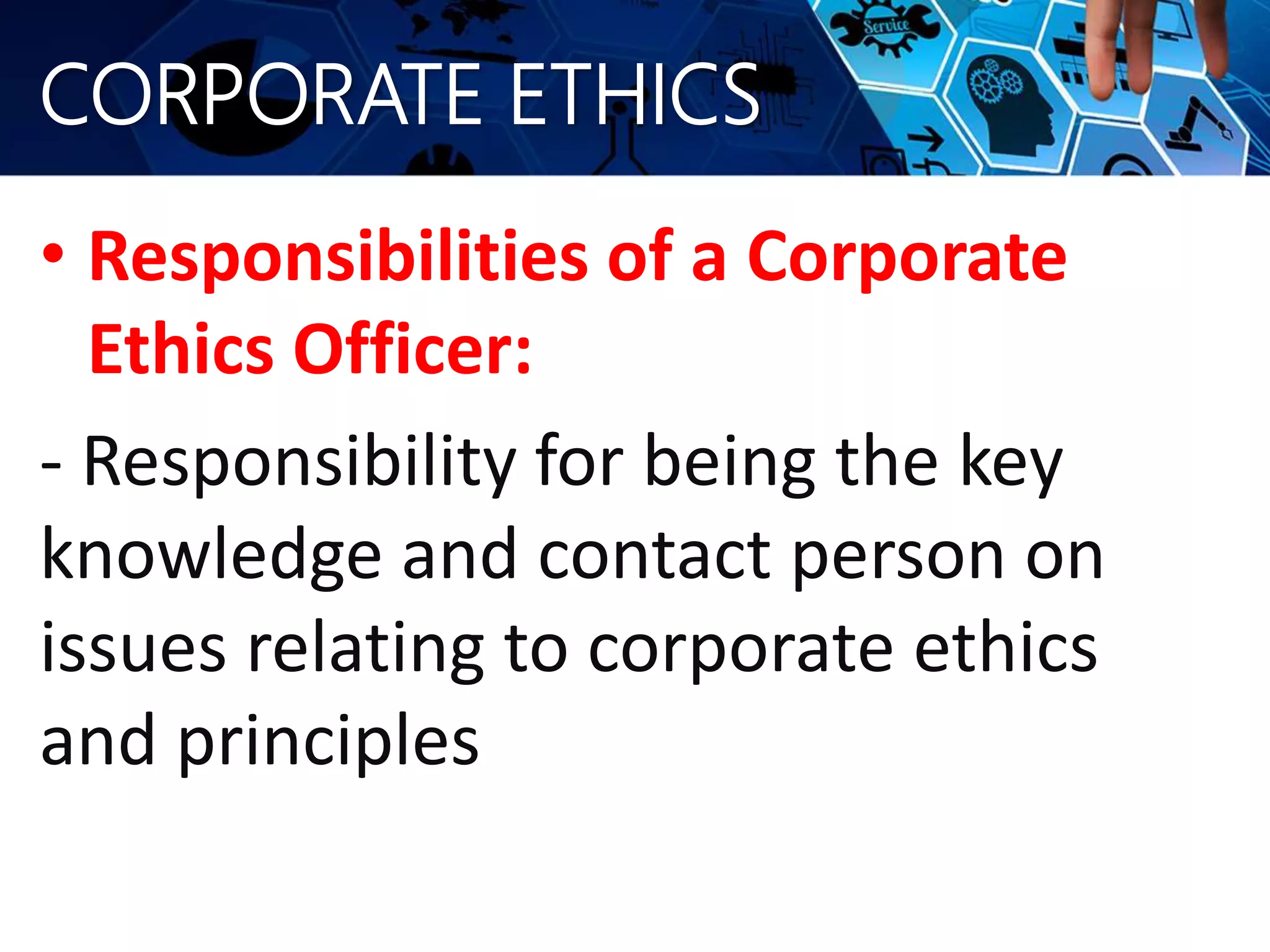 CORPORATE ETHICS
• Responsibilities of a Corporate
Ethics Officer:
- Responsibility for being the key
knowledge and contact person on
issues relating to corporate ethics
and principles
 