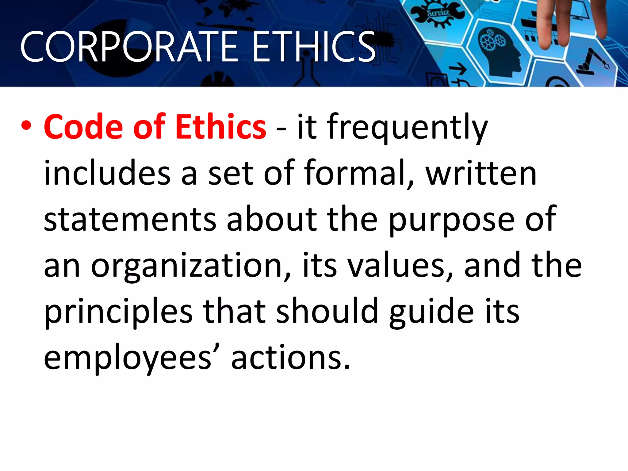 CORPORATE ETHICS
• Code of Ethics - it frequently
includes a set of formal, written
statements about the purpose of
an organization, its values, and the
principles that should guide its
employees’ actions.
 