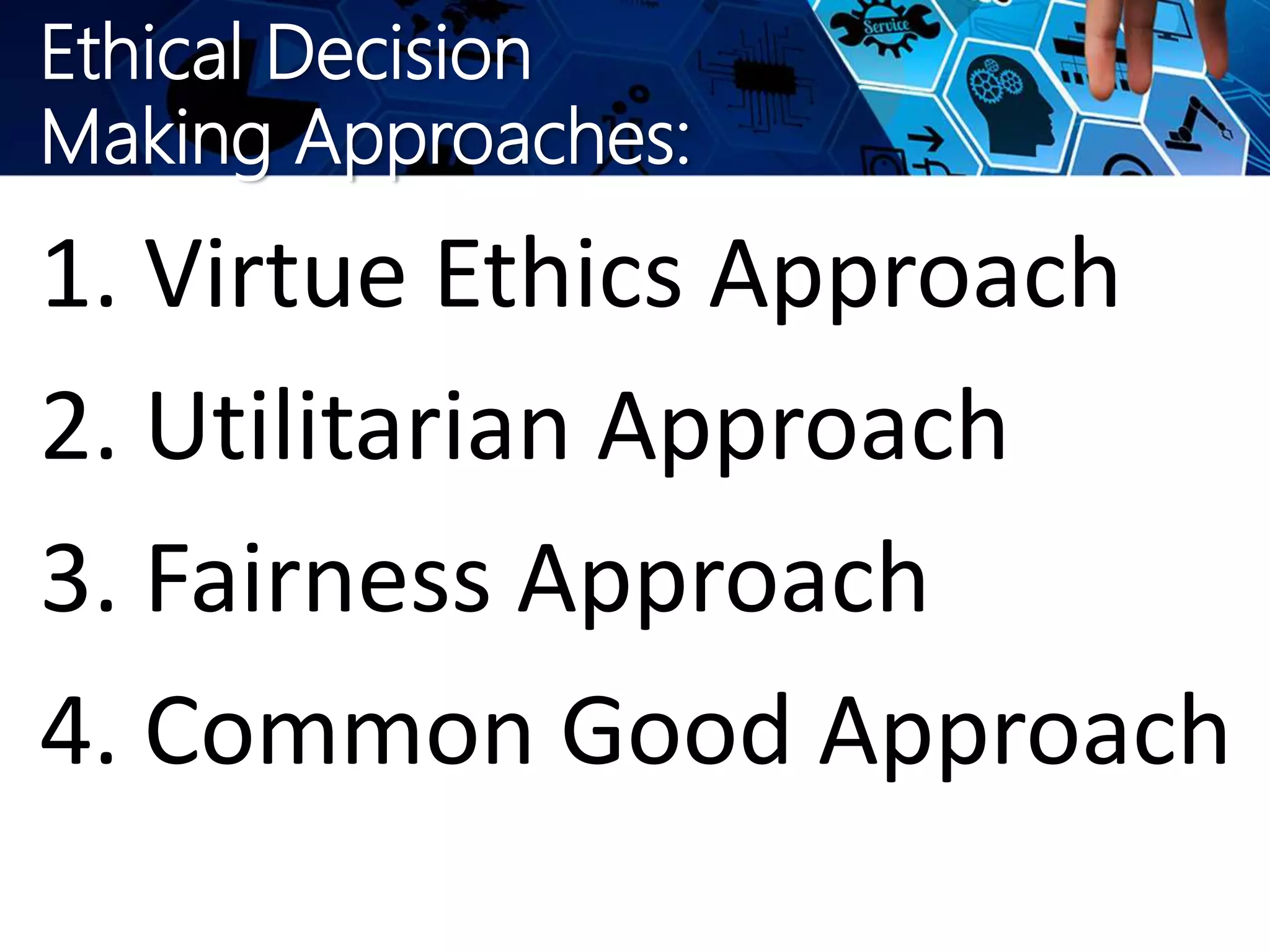 Ethical Decision
Making Approaches:
1. Virtue Ethics Approach
2. Utilitarian Approach
3. Fairness Approach
4. Common Good Approach
 