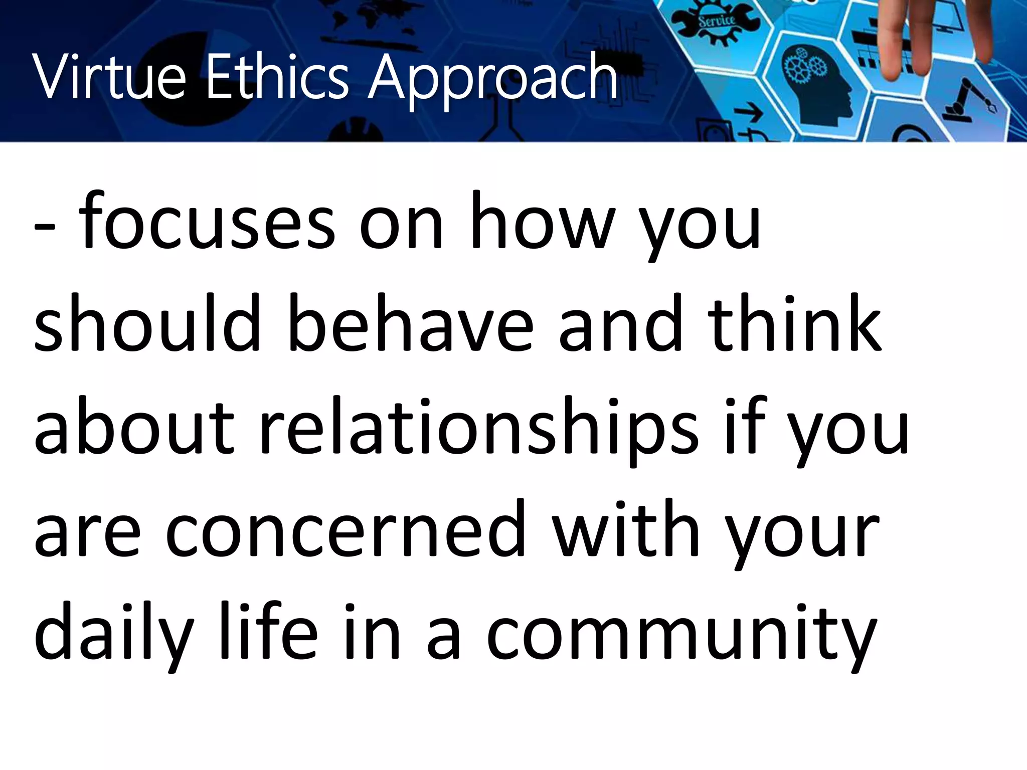 Virtue Ethics Approach
- focuses on how you
should behave and think
about relationships if you
are concerned with your
daily life in a community
 