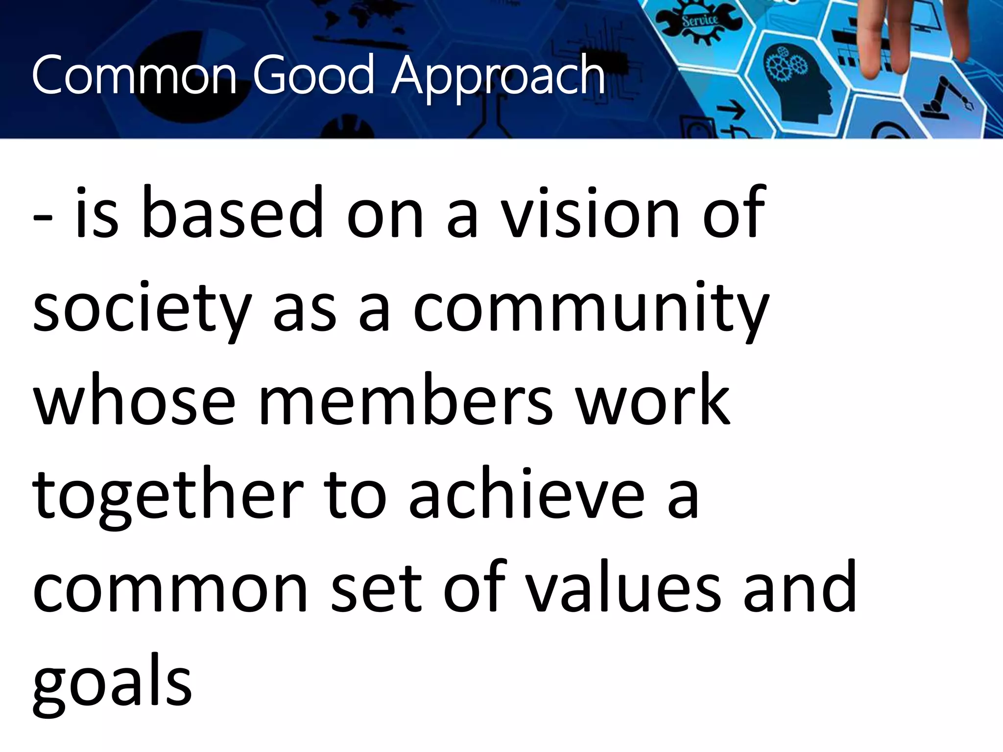 Common Good Approach
- is based on a vision of
society as a community
whose members work
together to achieve a
common set of values and
goals
 