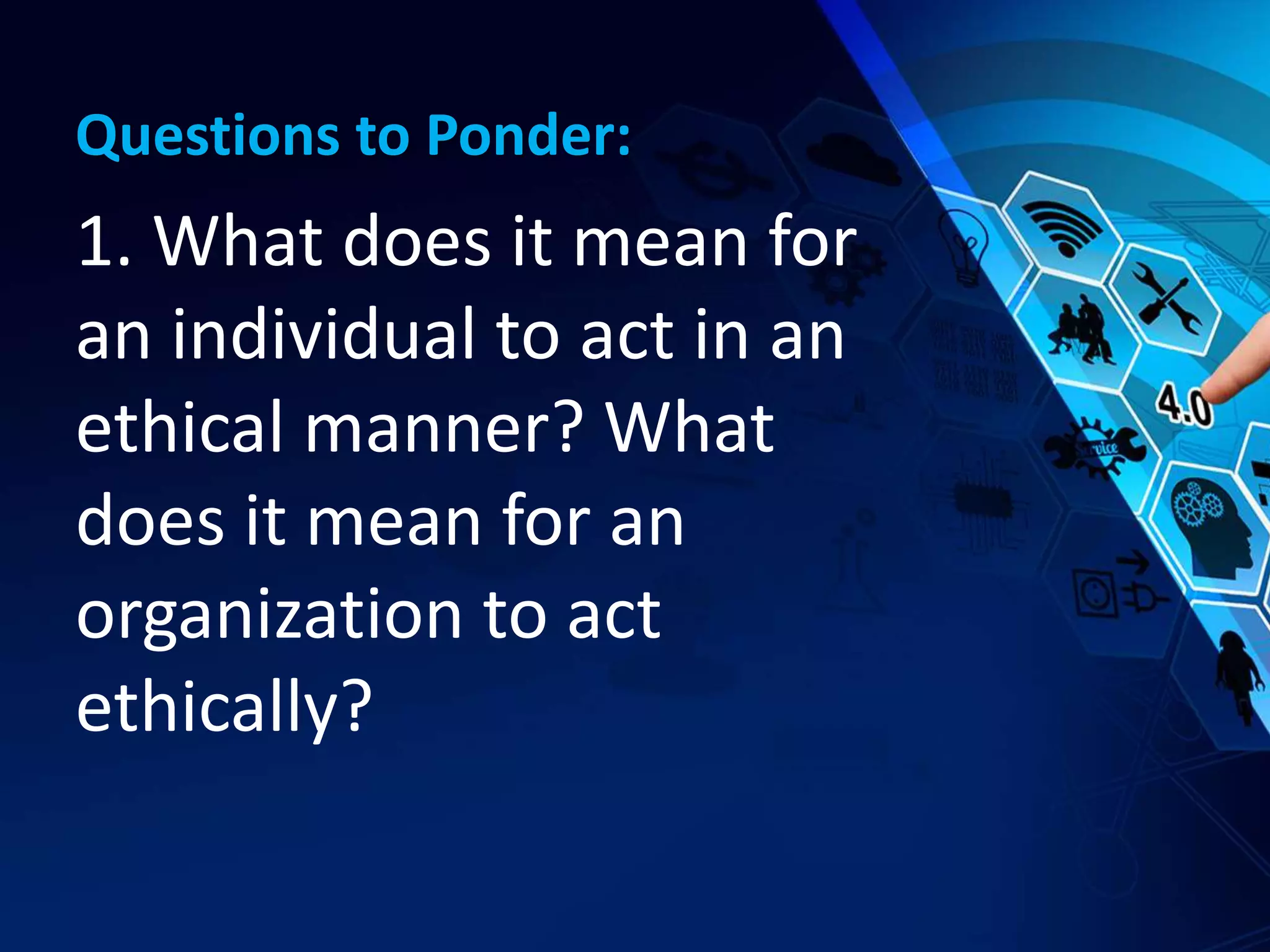 Questions to Ponder:
1. What does it mean for
an individual to act in an
ethical manner? What
does it mean for an
organization to act
ethically?
 
