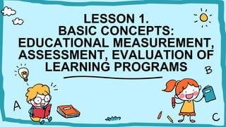 LESSON 1.
BASIC CONCEPTS:
EDUCATIONAL MEASUREMENT,
ASSESSMENT, EVALUATION OF
LEARNING PROGRAMS
 