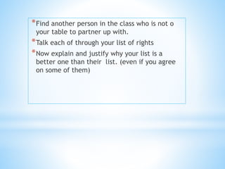 *
*Find another person in the class who is not on your
table to partner up with.
*Talk each of through your list of rights
*Now explain and justify why
your list is a better one than
their list. (even if you agree
on some of them)
 