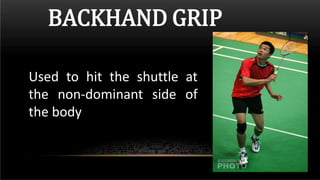 BACKHAND GRIP
Used to hit the shuttle at
the non-dominant side of
the body
 