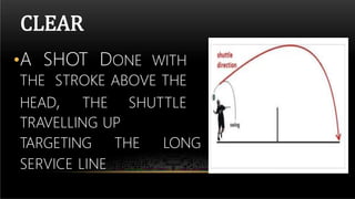 CLEAR
•A SHOT DONE WITH
THE STROKE ABOVE THE
HEAD, THE SHUTTLE
TRAVELLING UP
TARGETING THE LONG
SERVICE LINE
 