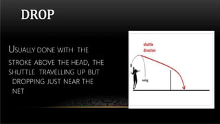 DROP
USUALLY DONE WITH THE
STROKE ABOVE THE HEAD, THE
SHUTTLE TRAVELLING UP BUT
DROPPING JUST NEAR THE
NET
 
