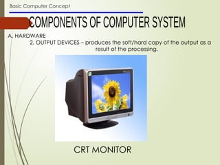 Basic Computer Concept
A. HARDWARE
2. OUTPUT DEVICES – produces the soft/hard copy of the output as a
result of the processing.
CRT MONITOR
 