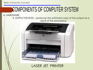 Basic Computer Concept
A. HARDWARE
3. OUTPUT DEVICES – produces the soft/hard copy of the output as a
result of the processing.
LASER JET PRINTER
 