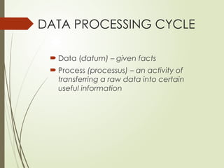 DATA PROCESSING CYCLE
 Data (datum) – given facts
 Process (processus) – an activity of
transferring a raw data into certain
useful information
 