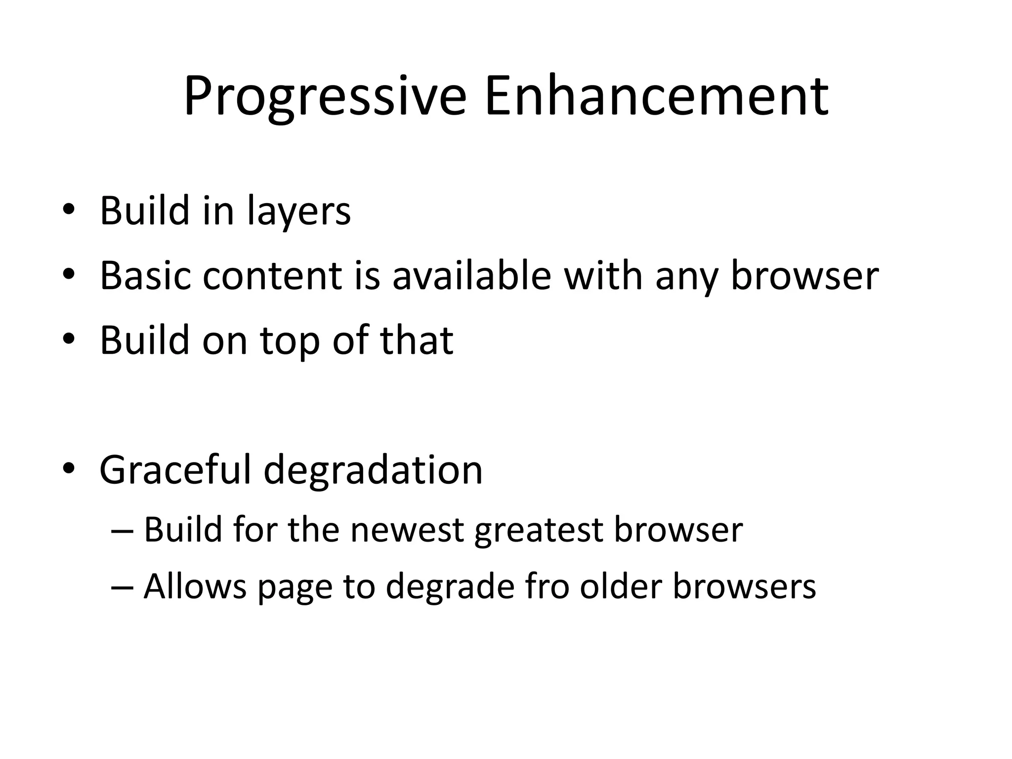 Progressive Enhancement
• Build in layers
• Basic content is available with any browser
• Build on top of that
• Graceful degradation
– Build for the newest greatest browser
– Allows page to degrade fro older browsers
 