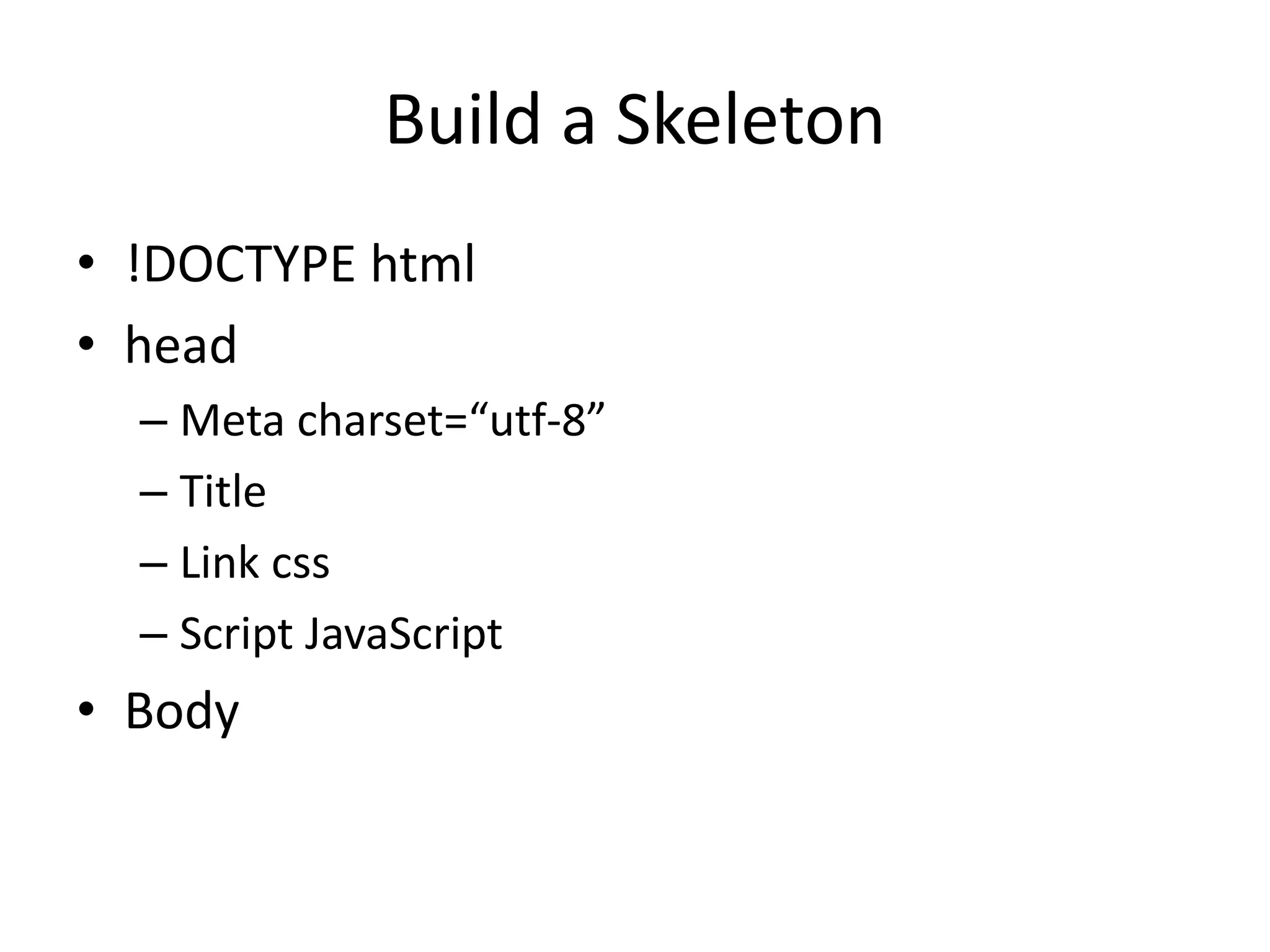 Build a Skeleton
• !DOCTYPE html
• head
– Meta charset=“utf-8”
– Title
– Link css
– Script JavaScript
• Body
 